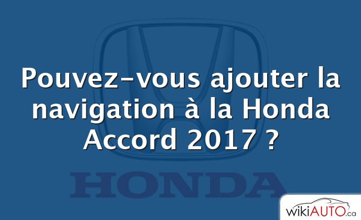 Pouvez-vous ajouter la navigation à la Honda Accord 2017 ?